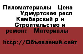 Пиломатериалы › Цена ­ 5 500 - Удмуртская респ., Камбарский р-н Строительство и ремонт » Материалы   